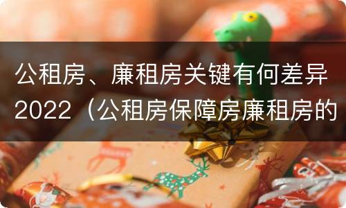 公租房、廉租房关键有何差异2022（公租房保障房廉租房的区别）
