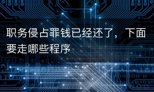职务侵占罪钱已经还了，下面要走哪些程序