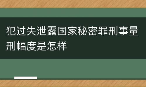 犯过失泄露国家秘密罪刑事量刑幅度是怎样