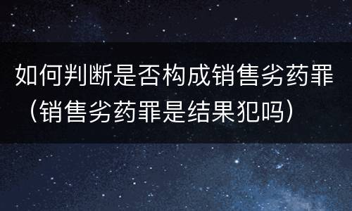 如何判断是否构成销售劣药罪（销售劣药罪是结果犯吗）