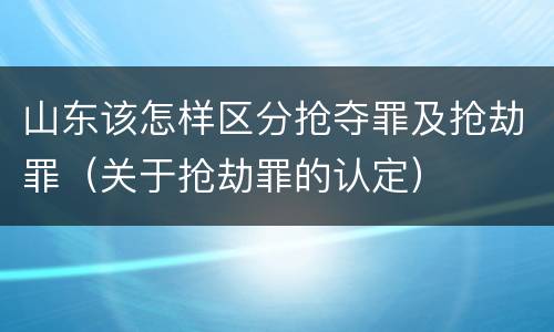 山东该怎样区分抢夺罪及抢劫罪（关于抢劫罪的认定）