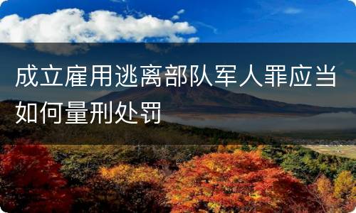 成立雇用逃离部队军人罪应当如何量刑处罚