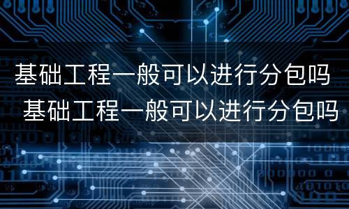 基础工程一般可以进行分包吗 基础工程一般可以进行分包吗