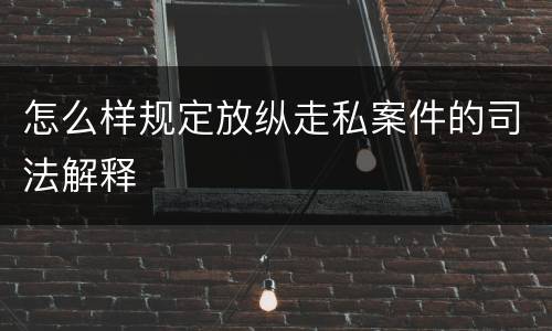 怎么样规定放纵走私案件的司法解释