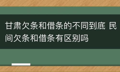 甘肃欠条和借条的不同到底 民间欠条和借条有区别吗