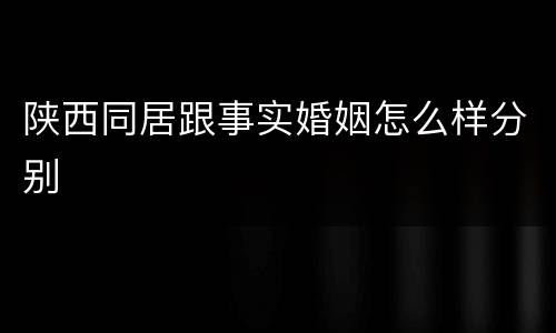 陕西同居跟事实婚姻怎么样分别