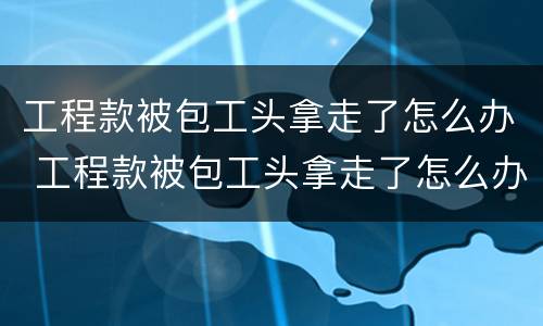 工程款被包工头拿走了怎么办 工程款被包工头拿走了怎么办理