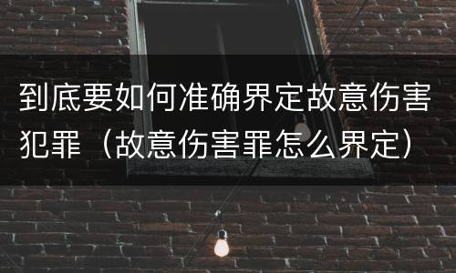 到底要如何准确界定故意伤害犯罪（故意伤害罪怎么界定）