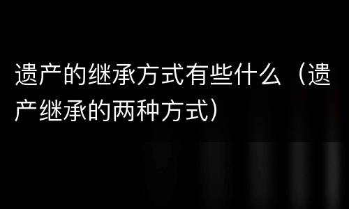 遗产的继承方式有些什么（遗产继承的两种方式）