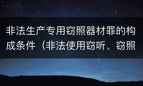 非法生产专用窃照器材罪的构成条件（非法使用窃听、窃照专用器材罪）