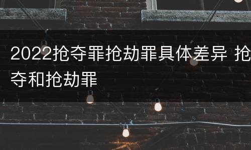 2022抢夺罪抢劫罪具体差异 抢夺和抢劫罪