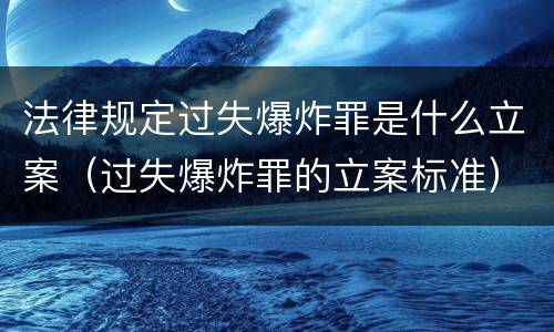 法律规定过失爆炸罪是什么立案（过失爆炸罪的立案标准）