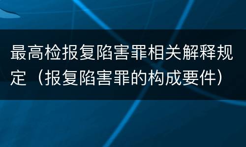 最高检报复陷害罪相关解释规定（报复陷害罪的构成要件）