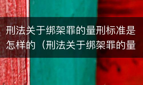 刑法关于绑架罪的量刑标准是怎样的（刑法关于绑架罪的量刑标准是怎样的规定）