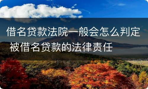 借名贷款法院一般会怎么判定 被借名贷款的法律责任