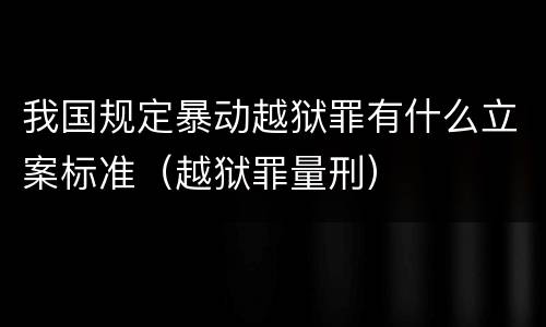 我国规定暴动越狱罪有什么立案标准（越狱罪量刑）