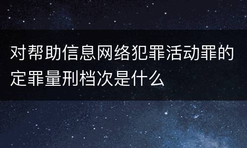 对帮助信息网络犯罪活动罪的定罪量刑档次是什么