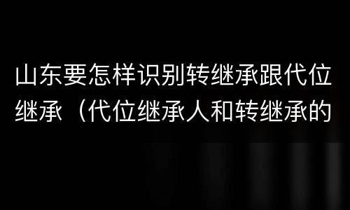 山东要怎样识别转继承跟代位继承（代位继承人和转继承的区别）