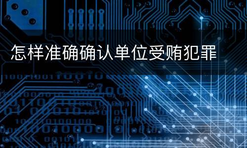 怎样准确确认单位受贿犯罪