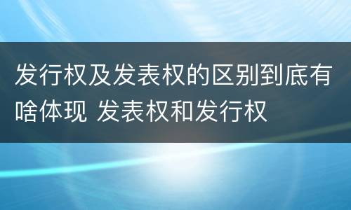 发行权及发表权的区别到底有啥体现 发表权和发行权