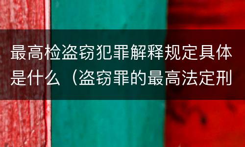 最高检盗窃犯罪解释规定具体是什么（盗窃罪的最高法定刑）