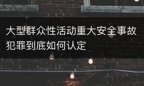 大型群众性活动重大安全事故犯罪到底如何认定