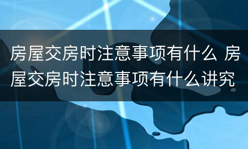 房屋交房时注意事项有什么 房屋交房时注意事项有什么讲究