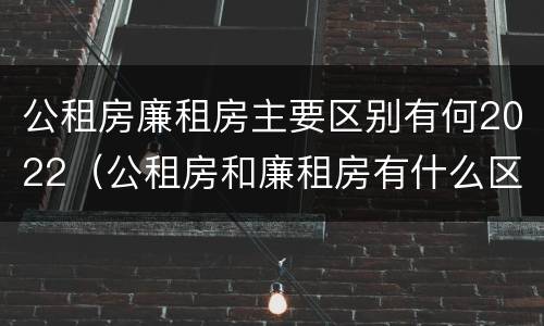 公租房廉租房主要区别有何2022（公租房和廉租房有什么区别?2019年的）