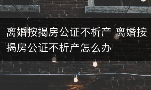 离婚按揭房公证不析产 离婚按揭房公证不析产怎么办