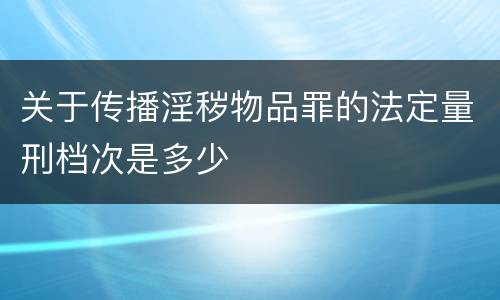 关于传播淫秽物品罪的法定量刑档次是多少