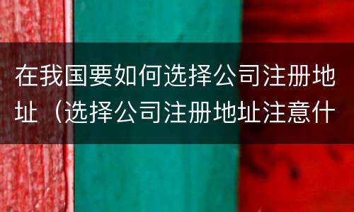 在我国要如何选择公司注册地址（选择公司注册地址注意什么）