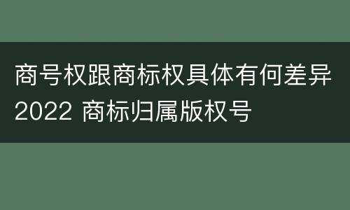 商号权跟商标权具体有何差异2022 商标归属版权号