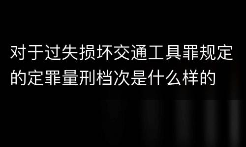对于过失损坏交通工具罪规定的定罪量刑档次是什么样的