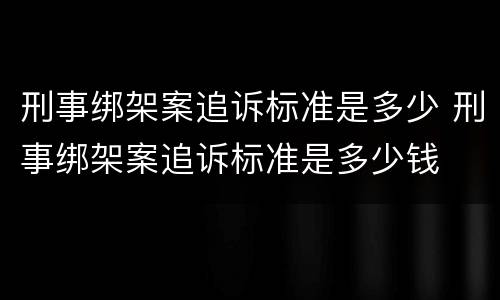 刑事绑架案追诉标准是多少 刑事绑架案追诉标准是多少钱