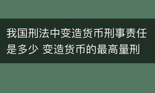 我国刑法中变造货币刑事责任是多少 变造货币的最高量刑