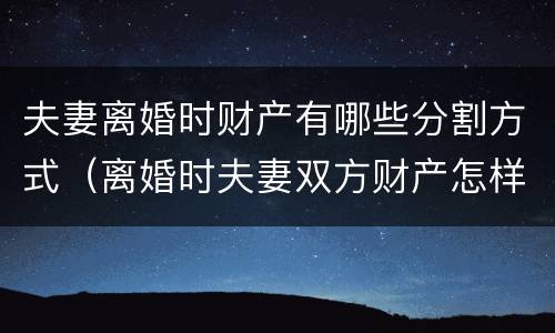 夫妻离婚时财产有哪些分割方式（离婚时夫妻双方财产怎样分割）