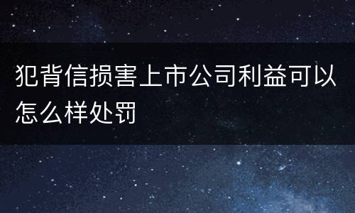 犯背信损害上市公司利益可以怎么样处罚