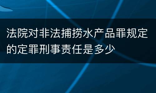 法院对非法捕捞水产品罪规定的定罪刑事责任是多少