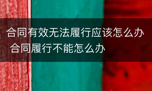合同有效无法履行应该怎么办 合同履行不能怎么办