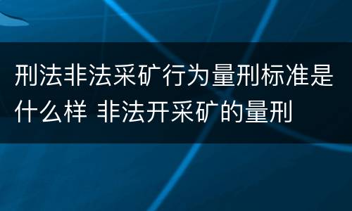 刑法非法采矿行为量刑标准是什么样 非法开采矿的量刑