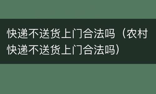快递不送货上门合法吗（农村快递不送货上门合法吗）