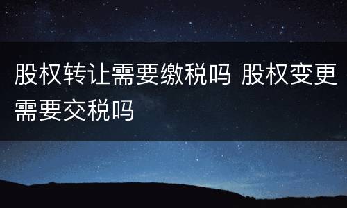 股权转让需要缴税吗 股权变更需要交税吗