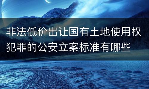 非法低价出让国有土地使用权犯罪的公安立案标准有哪些