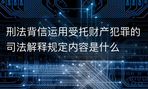刑法背信运用受托财产犯罪的司法解释规定内容是什么