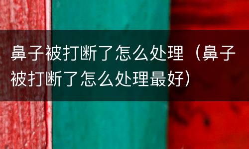 鼻子被打断了怎么处理（鼻子被打断了怎么处理最好）