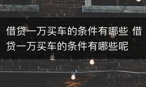 借贷一万买车的条件有哪些 借贷一万买车的条件有哪些呢