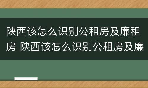 陕西该怎么识别公租房及廉租房 陕西该怎么识别公租房及廉租房名单