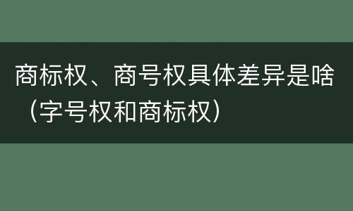 商标权、商号权具体差异是啥（字号权和商标权）