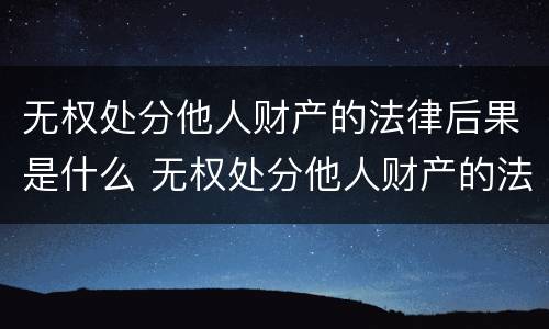 无权处分他人财产的法律后果是什么 无权处分他人财产的法律后果是什么呢
