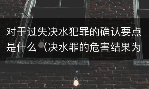对于过失决水犯罪的确认要点是什么（决水罪的危害结果为）